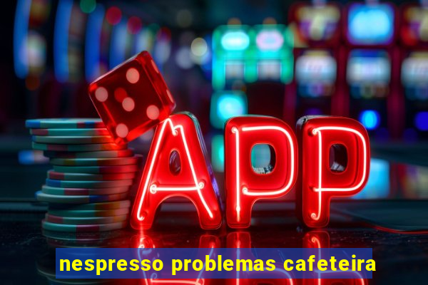 nespresso problemas cafeteira